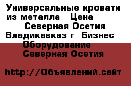 Универсальные кровати из металла › Цена ­ 1 000 - Северная Осетия, Владикавказ г. Бизнес » Оборудование   . Северная Осетия